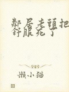 邻居老头把我弄舒服死了