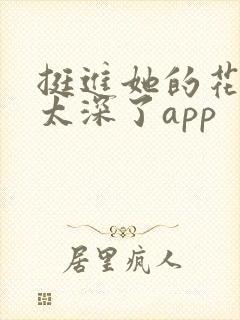挺进她的花苞啊太深了app
