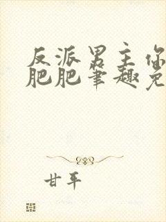 反派男主你好坏肥肥笔趣免费下载