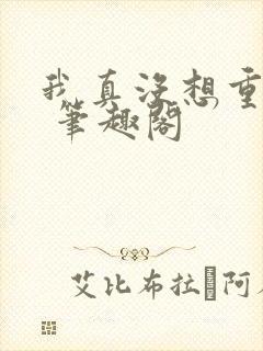 我真没想重生啊 笔趣阁