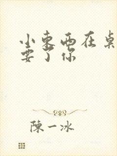 小东西在桌子上要了你