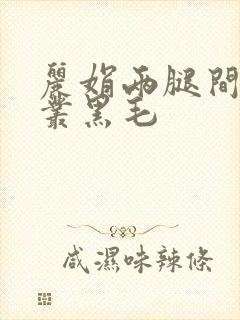 丽娟两腿间一大丛黑毛