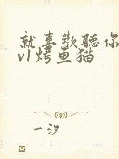 就喜欢听你叫1v1烤鱼猫