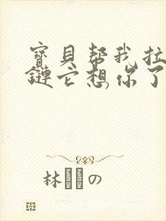 宝贝帮我拉开拉链它想你了