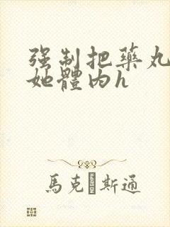 强制把药丸推进她体内h