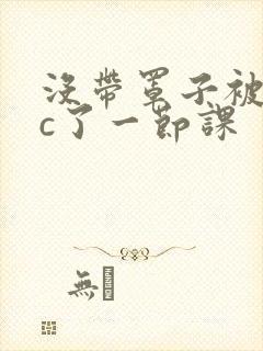 没带罩子被校霸c了一节课