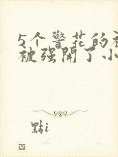 5个警花的初苞被强开了小说