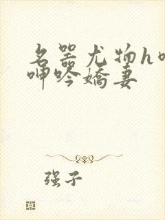 名器尤物h喷汁呻吟娇妻