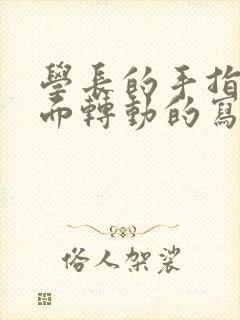 学长的手指在里面转动的写作业