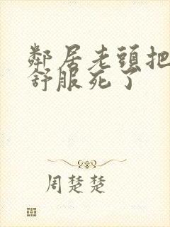 邻居老头把我弄舒服死了