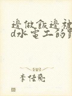 边做饭边被躁bd水电工的艳遇