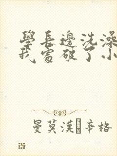 学长边洗澡边把我处破了小说