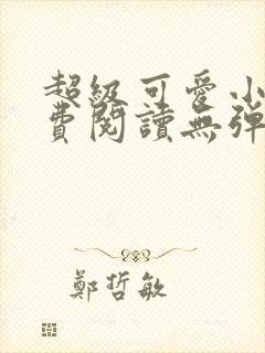 超级可爱小说免费阅读无弹窗笔趣