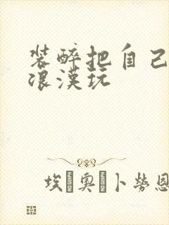 装醉把自己给流浪汉玩