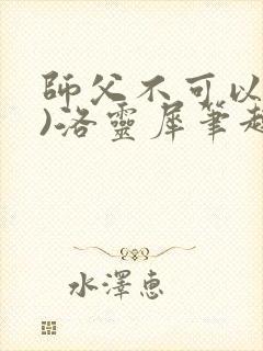 师父不可以(限)洛灵犀笔趣阁无弹窗