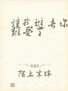 让我进去你就不难受了