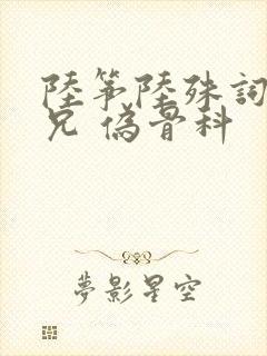 陆筝陆殊词 养兄 伪骨科