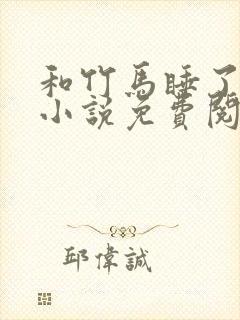 和竹马睡了以后小说免费阅读全文笔趣