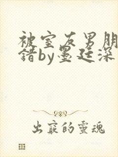 被室友男朋友认错by墨廷深 小说