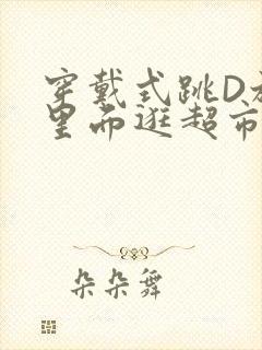 穿戴式跳D放在里面逛超市作文