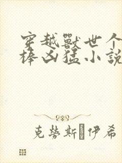 穿越兽世个个巨棒凶猛小说