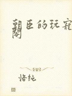 朝臣的玩宠笔趣阁
