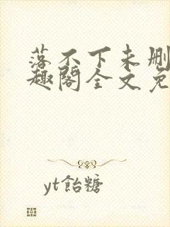 落不下未删减笔趣阁全文免费阅读