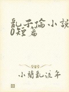 乱子伦小说500短篇