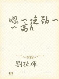 嗯～使劲～别停～高h