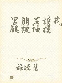 男朋友让我打开腿被他摸