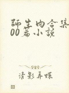 师生肉合集乱500篇小说