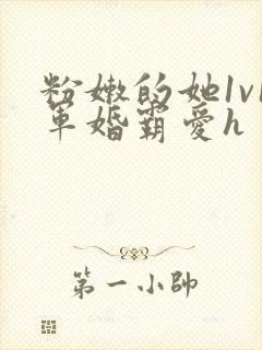 粉嫩的她1v1军婚霸爱h