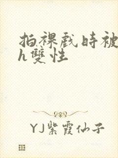 拍裸戏时被c了h双性