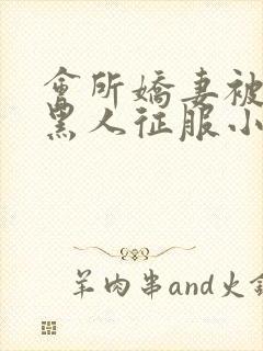 会所娇妻被多个黑人征服小说