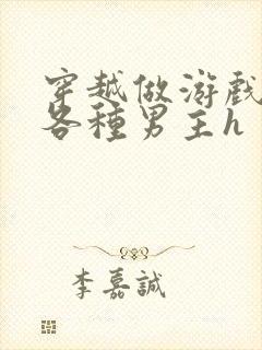 穿越做游戏要和各种男主h