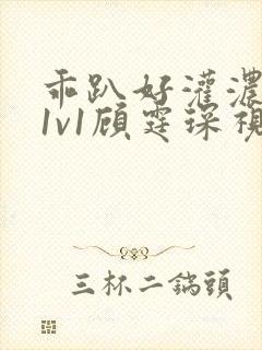 乖趴好灌浓精h1v1顾霆琛视频