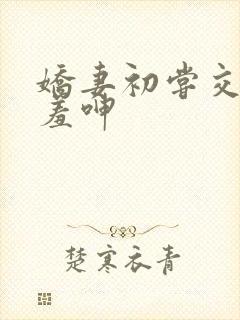 娇妻初尝交换害羞呻