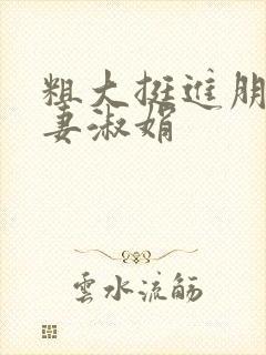 粗大挺进朋友人妻淑娟