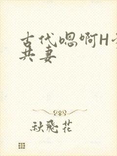 古代嗯啊H爹爹共妻