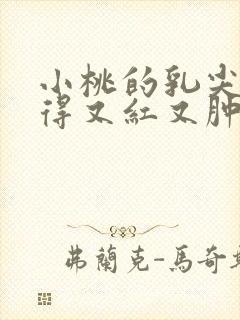 小桃的乳尖被吸得又红又肿