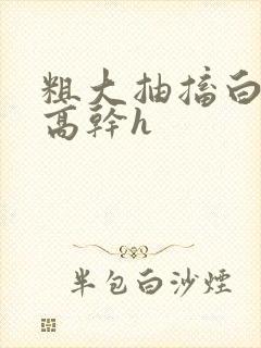 粗大抽搐白浊h高干h