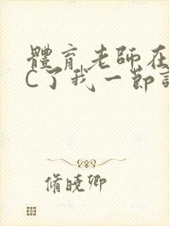 体育老师在单杠C了我一节课网