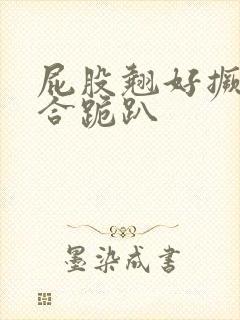 屁股翘好撅高迎合跪趴