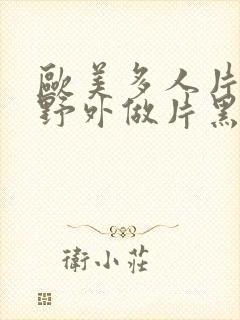 欧美多人片高潮野外做片黑人