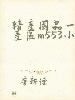精产国品一二三产区m553小说