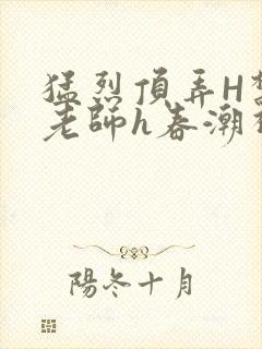 猛烈顶弄H禁欲老师h春潮视频