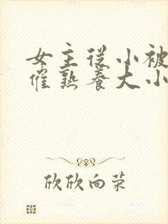 女主从小被秘药催熟养大小说