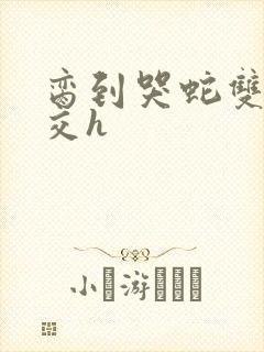 脔到哭蛇双根宫交h