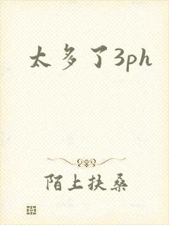 太多了3ph