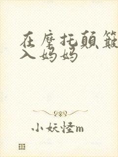 在摩托颠簸中进入妈妈